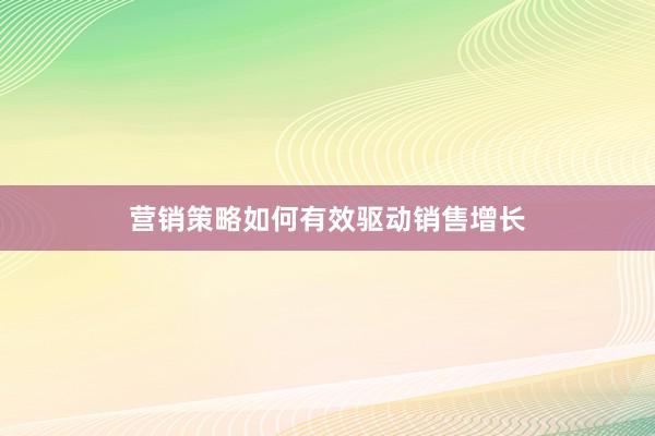 营销策略如何有效驱动销售增长