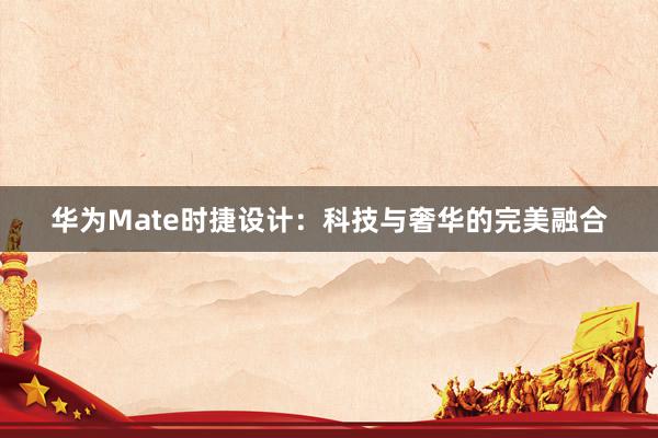 华为Mate时捷设计：科技与奢华的完美融合