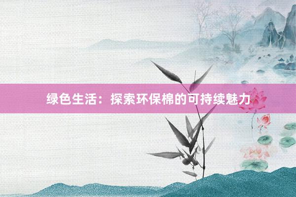 绿色生活：探索环保棉的可持续魅力