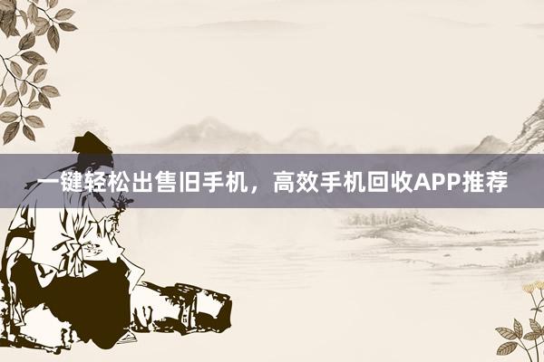 一键轻松出售旧手机，高效手机回收APP推荐