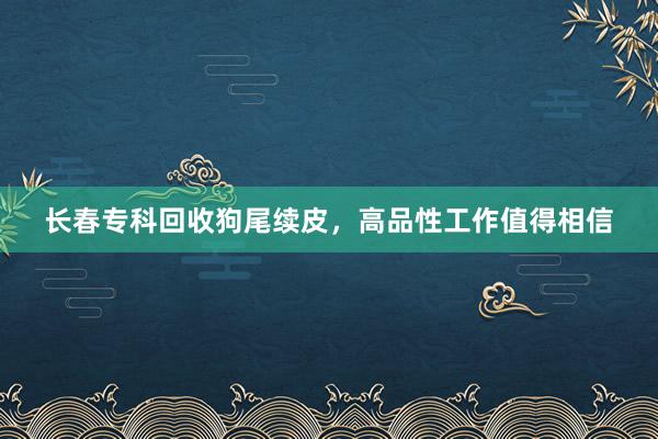 长春专科回收狗尾续皮，高品性工作值得相信